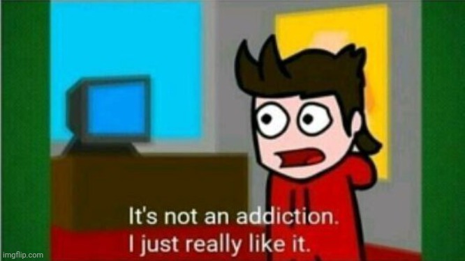 It's not an addiction. I just really like it. | image tagged in it's not an addiction i just really like it | made w/ Imgflip meme maker