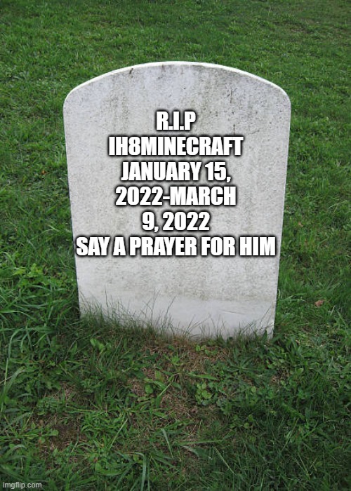 Grave Stone | R.I.P IH8MINECRAFT
JANUARY 15, 2022-MARCH 9, 2022
SAY A PRAYER FOR HIM | image tagged in grave stone,memes | made w/ Imgflip meme maker