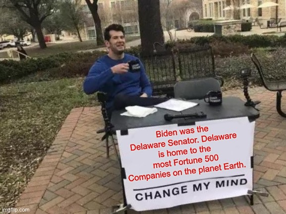 Change My Mind Meme | Biden was the Delaware Senator. Delaware is home to the most Fortune 500 Companies on the planet Earth. | image tagged in memes,change my mind | made w/ Imgflip meme maker