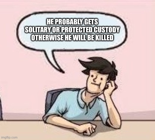 Boardroom Suggestion Guy | HE PROBABLY GETS SOLITARY OR PROTECTED CUSTODY OTHERWISE HE WILL BE KILLED | image tagged in boardroom suggestion guy | made w/ Imgflip meme maker
