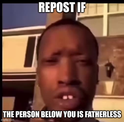 zad | REPOST IF; THE PERSON BELOW YOU IS FATHERLESS | image tagged in repost | made w/ Imgflip meme maker