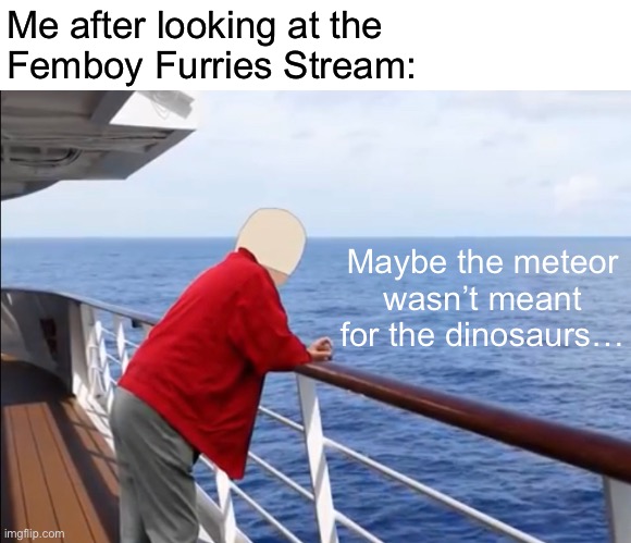 Me after looking at the
Femboy Furries Stream:; Maybe the meteor wasn’t meant for the dinosaurs… | made w/ Imgflip meme maker