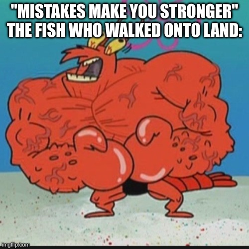 i love and hate tiktaalik at the same time | "MISTAKES MAKE YOU STRONGER"
THE FISH WHO WALKED ONTO LAND: | made w/ Imgflip meme maker