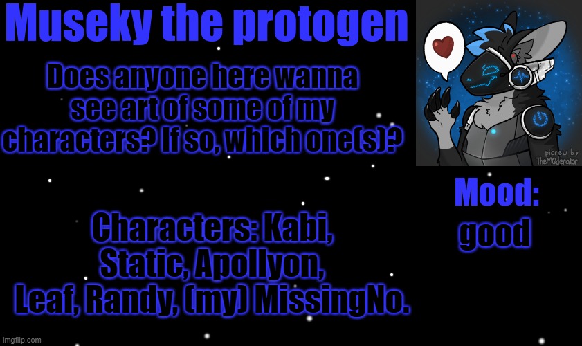 Museky's announcement template | Does anyone here wanna see art of some of my characters? If so, which one(s)? Characters: Kabi, Static, Apollyon, Leaf, Randy, (my) MissingNo. good | image tagged in museky's announcement template | made w/ Imgflip meme maker