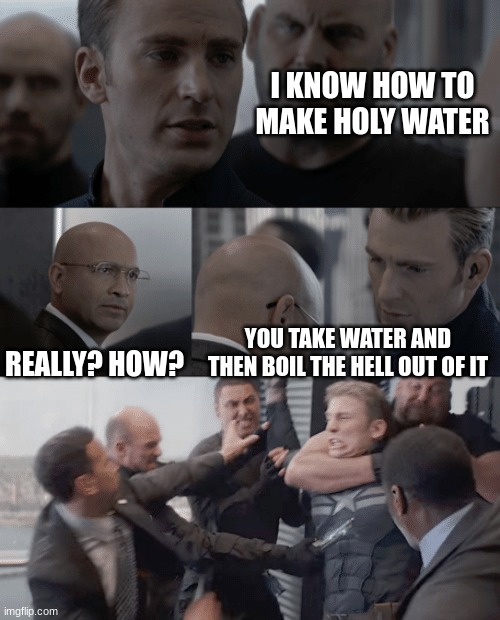 Captain america elevator | I KNOW HOW TO MAKE HOLY WATER; REALLY? HOW? YOU TAKE WATER AND THEN BOIL THE HELL OUT OF IT | image tagged in captain america elevator | made w/ Imgflip meme maker