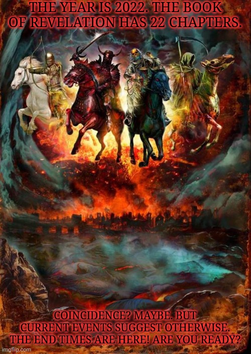 The Four Horsemen of the Apocalypse | THE YEAR IS 2022. THE BOOK OF REVELATION HAS 22 CHAPTERS. COINCIDENCE? MAYBE. BUT CURRENT EVENTS SUGGEST OTHERWISE. THE END TIMES ARE HERE! ARE YOU READY? | image tagged in the four horsemen of the apocalypse | made w/ Imgflip meme maker