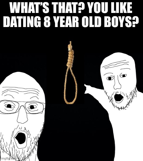 Go commit die. | WHAT’S THAT? YOU LIKE DATING 8 YEAR OLD BOYS? | image tagged in black background | made w/ Imgflip meme maker