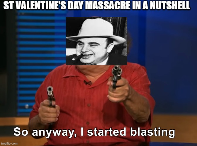 Capone Blasting | ST VALENTINE'S DAY MASSACRE IN A NUTSHELL | image tagged in so anyway i started blasting,al capone,criminals,mafia | made w/ Imgflip meme maker
