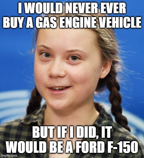 Greta Thunberg | I WOULD NEVER EVER BUY A GAS ENGINE VEHICLE; BUT IF I DID, IT WOULD BE A FORD F-150 | image tagged in greta thunberg | made w/ Imgflip meme maker