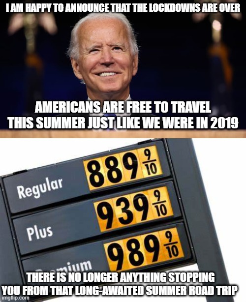 The myth of choice is there to fool us into believing we are free - David Icke | I AM HAPPY TO ANNOUNCE THAT THE LOCKDOWNS ARE OVER; AMERICANS ARE FREE TO TRAVEL THIS SUMMER JUST LIKE WE WERE IN 2019; THERE IS NO LONGER ANYTHING STOPPING YOU FROM THAT LONG-AWAITED SUMMER ROAD TRIP | image tagged in biden,gas prices | made w/ Imgflip meme maker