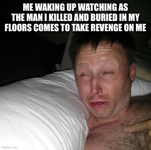 Don’t worry not real | ME WAKING UP WATCHING AS THE MAN I KILLED AND BURIED IN MY FLOORS COMES TO TAKE REVENGE ON ME | image tagged in limmy waking up | made w/ Imgflip meme maker