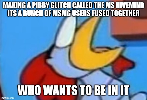 Scratch looking at the post above | MAKING A PIBBY GLITCH CALLED THE MS HIVEMIND
ITS A BUNCH OF MSMG USERS FUSED TOGETHER; WHO WANTS TO BE IN IT | image tagged in scratch looking at the post above | made w/ Imgflip meme maker