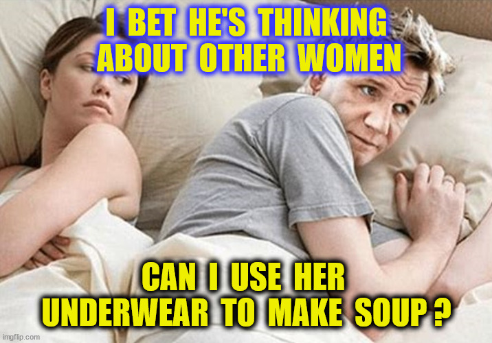 I  BET  HE'S  THINKING  ABOUT  OTHER  WOMEN CAN  I  USE  HER  UNDERWEAR  TO  MAKE  SOUP ? | made w/ Imgflip meme maker