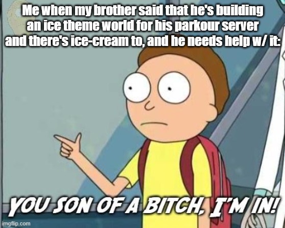 I'M IN H03 | Me when my brother said that he's building an ice theme world for his parkour server and there's ice-cream to, and he needs help w/ it: | image tagged in you son of a bitch i'm in | made w/ Imgflip meme maker