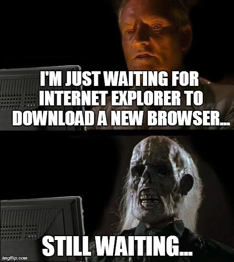 I'll Just Wait Here Meme | I'M JUST WAITING FOR INTERNET EXPLORER TO DOWNLOAD A NEW BROWSER... STILL WAITING... | image tagged in memes,ill just wait here | made w/ Imgflip meme maker