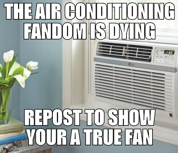 air conditioner | THE AIR CONDITIONING FANDOM IS DYING; REPOST TO SHOW YOUR A TRUE FAN | image tagged in air conditioner | made w/ Imgflip meme maker