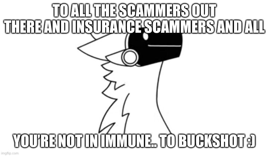 :) | TO ALL THE SCAMMERS OUT THERE AND INSURANCE SCAMMERS AND ALL; YOU’RE NOT IN IMMUNE.. TO BUCKSHOT :) | image tagged in protogen | made w/ Imgflip meme maker