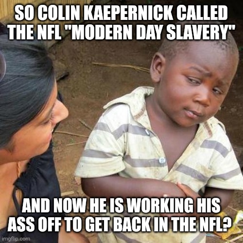 Colin Kaepernick | SO COLIN KAEPERNICK CALLED THE NFL "MODERN DAY SLAVERY"; AND NOW HE IS WORKING HIS ASS OFF TO GET BACK IN THE NFL? | image tagged in memes,third world skeptical kid,nfl,colin kaepernick oppressed | made w/ Imgflip meme maker