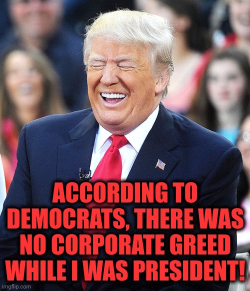 trump laughing | ACCORDING TO DEMOCRATS, THERE WAS NO CORPORATE GREED WHILE I WAS PRESIDENT! | image tagged in trump laughing | made w/ Imgflip meme maker