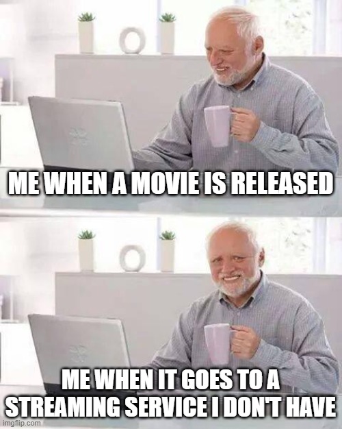 All Your Subscription Pain | ME WHEN A MOVIE IS RELEASED; ME WHEN IT GOES TO A STREAMING SERVICE I DON'T HAVE | image tagged in memes,hide the pain harold | made w/ Imgflip meme maker
