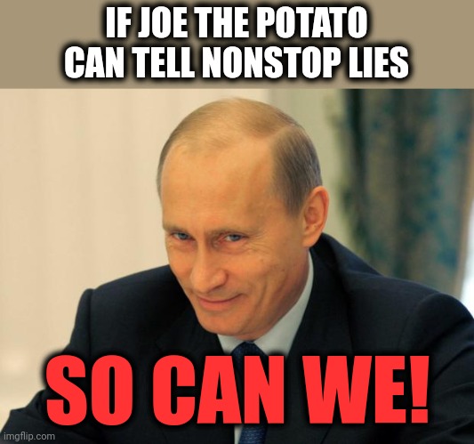 vladimir putin smiling | IF JOE THE POTATO CAN TELL NONSTOP LIES SO CAN WE! | image tagged in vladimir putin smiling | made w/ Imgflip meme maker