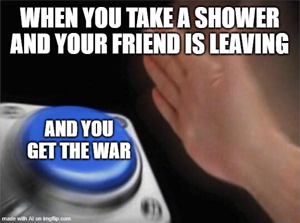 AI meme: So who did CIA and Mossad dump in my back yard? ISIS or Azov Battalion? | WHEN YOU TAKE A SHOWER AND YOUR FRIEND IS LEAVING; AND YOU GET THE WAR | image tagged in memes,blank nut button,ai meme | made w/ Imgflip meme maker