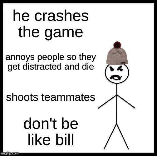 Be Like Bill Meme | he crashes the game; annoys people so they get distracted and die; shoots teammates; don't be like bill | image tagged in memes,be like bill | made w/ Imgflip meme maker