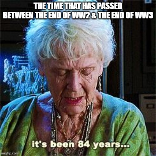 1945 - 2029 | THE TIME THAT HAS PASSED BETWEEN THE END OF WW2 & THE END OF WW3 | image tagged in it's been 84 years,ww2,ww3,titanic,2022 | made w/ Imgflip meme maker