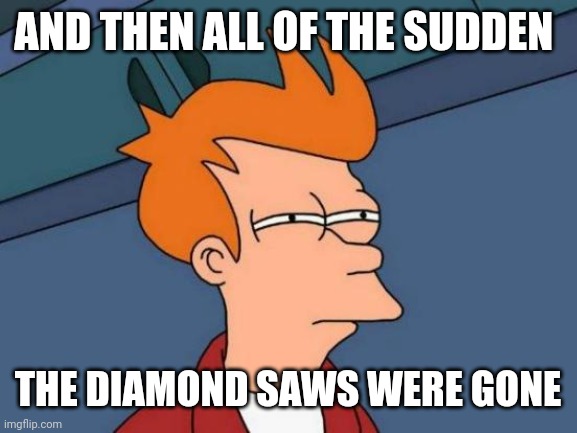 Futurama Fry | AND THEN ALL OF THE SUDDEN; THE DIAMOND SAWS WERE GONE | image tagged in memes,futurama fry | made w/ Imgflip meme maker