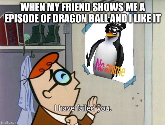 I am no a failure | WHEN MY FRIEND SHOWS ME A EPISODE OF DRAGON BALL AND I LIKE IT | image tagged in i have failed you | made w/ Imgflip meme maker
