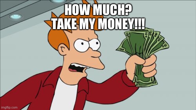 Shut Up And Take My Money Fry Meme | HOW MUCH?
TAKE MY MONEY!!! | image tagged in memes,shut up and take my money fry | made w/ Imgflip meme maker
