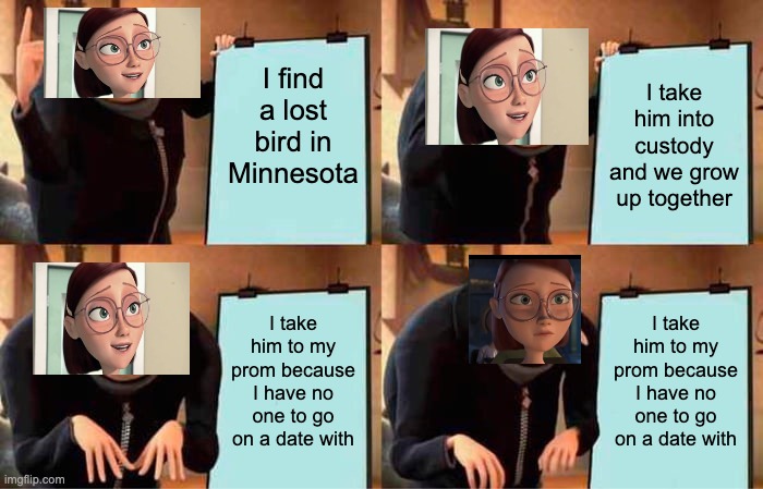 kenneth | I find a lost bird in Minnesota; I take him into custody and we grow up together; I take him to my prom because I have no one to go on a date with; I take him to my prom because I have no one to go on a date with | image tagged in memes,gru's plan | made w/ Imgflip meme maker