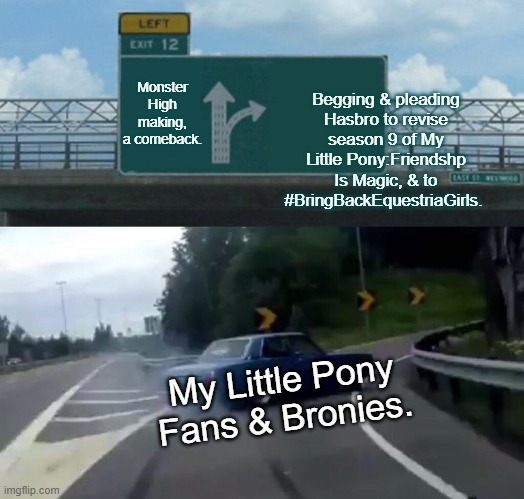 Declining The Monster High Reboot, & asking justice for G4 MLP. | Monster High making, a comeback. Begging & pleading Hasbro to revise season 9 of My Little Pony:Friendshp Is Magic, & to #BringBackEquestriaGirls. My Little Pony Fans & Bronies. | image tagged in memes,left exit 12 off ramp,monster high,my little pony,my little pony friendship is magic,equestria girls | made w/ Imgflip meme maker