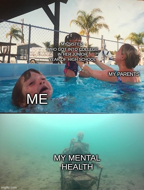 Mother Ignoring Kid Drowning In A Pool | MY SISTER, WHO GOT INTO COLLEGE IN HER JUNIOR YEAR OF HIGH SCHOOL; MY PARENTS; ME; MY MENTAL HEALTH | image tagged in mother ignoring kid drowning in a pool | made w/ Imgflip meme maker