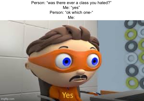 School sucks ngl | Person: “was there ever a class you hated?”
Me: “yes”
Person: “ok which one-“
Me: | made w/ Imgflip meme maker