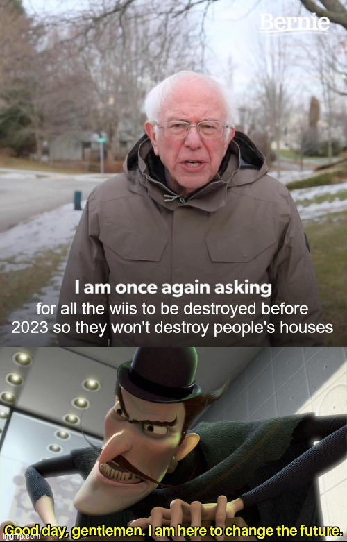 The Future is Now | for all the wiis to be destroyed before 2023 so they won't destroy people's houses | image tagged in memes,bernie i am once again asking for your support,good day gentlemen i am here to change the future | made w/ Imgflip meme maker
