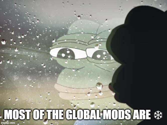 Sad frog pepe | MOST OF THE GLOBAL MODS ARE ❄ | image tagged in sad frog pepe | made w/ Imgflip meme maker