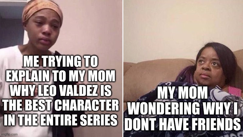 Me explaining to my mom | ME TRYING TO EXPLAIN TO MY MOM WHY LEO VALDEZ IS THE BEST CHARACTER IN THE ENTIRE SERIES; MY MOM WONDERING WHY I DONT HAVE FRIENDS | image tagged in me explaining to my mom,percy jackson,heroes of olympus | made w/ Imgflip meme maker