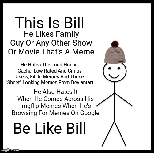 Be Like Bill | This Is Bill; He Likes Family Guy Or Any Other Show Or Movie That's A Meme; He Hates The Loud House, Gacha, Low Rated And Cringy Users, Fill In Memes And Those "Sheet" Looking Memes From Deviantart; He Also Hates It When He Comes Across His Imgflip Memes When He's Browsing For Memes On Google; Be Like Bill | image tagged in memes,be like bill,the loud house,deviantart,gacha | made w/ Imgflip meme maker