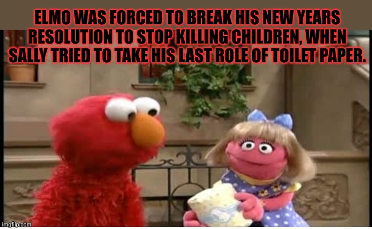 He tried so hard to be good... |  ELMO WAS FORCED TO BREAK HIS NEW YEARS RESOLUTION TO STOP KILLING CHILDREN, WHEN SALLY TRIED TO TAKE HIS LAST ROLE OF TOILET PAPER. | image tagged in elmo,sesame street,kill em all,serial killer,but why why would you do that | made w/ Imgflip meme maker