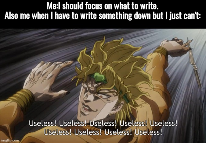 I mean, if you want me to explain how that is like. I can't do that. Cause that'd too hard for me to do. | Me:I should focus on what to write.
Also me when I have to write something down but I just can't: | image tagged in useless | made w/ Imgflip meme maker