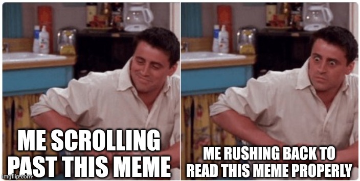 Joey from Friends | ME SCROLLING PAST THIS MEME ME RUSHING BACK TO READ THIS MEME PROPERLY | image tagged in joey from friends | made w/ Imgflip meme maker