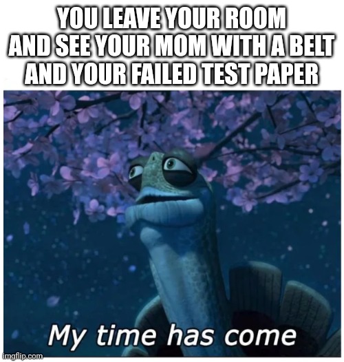 You see your mom with a belt and your failed test paper | YOU LEAVE YOUR ROOM AND SEE YOUR MOM WITH A BELT AND YOUR FAILED TEST PAPER | image tagged in my time has come,master oogway,mom,belt spanking,your mom,gae | made w/ Imgflip meme maker