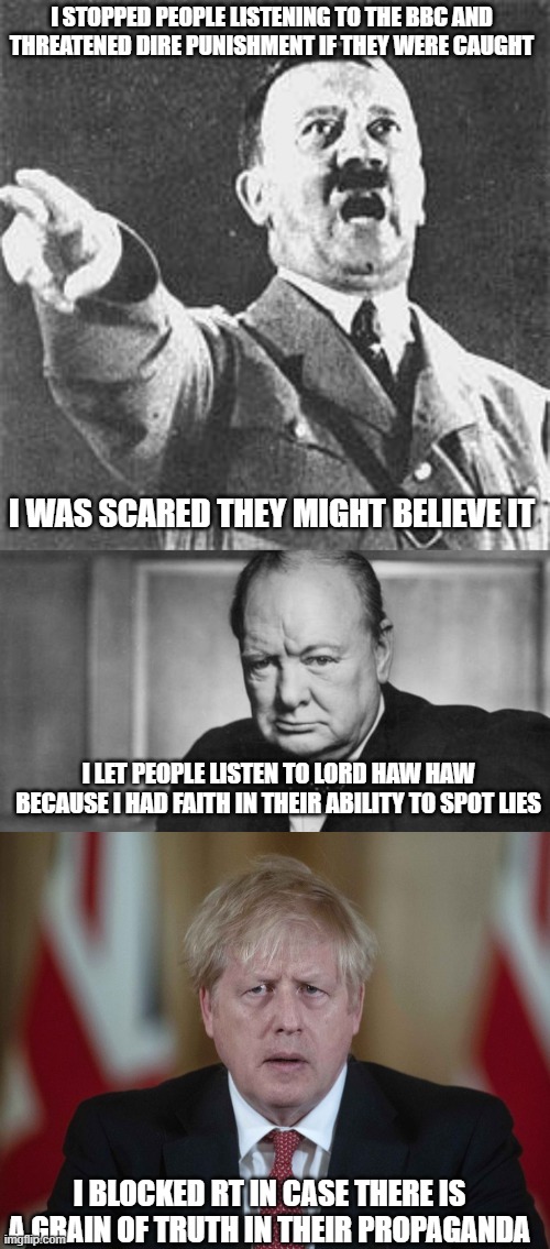I STOPPED PEOPLE LISTENING TO THE BBC AND THREATENED DIRE PUNISHMENT IF THEY WERE CAUGHT; I WAS SCARED THEY MIGHT BELIEVE IT; I LET PEOPLE LISTEN TO LORD HAW HAW BECAUSE I HAD FAITH IN THEIR ABILITY TO SPOT LIES; I BLOCKED RT IN CASE THERE IS A GRAIN OF TRUTH IN THEIR PROPAGANDA | image tagged in hitler,winston churchill,boris johnson confused | made w/ Imgflip meme maker