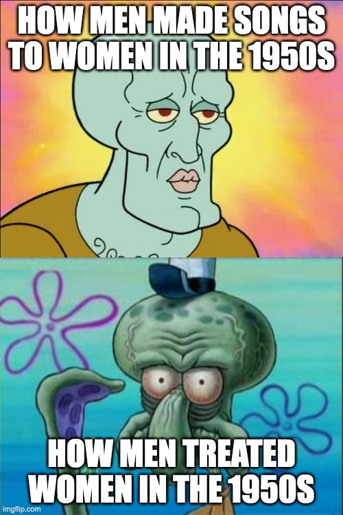 Squidward | HOW MEN MADE SONGS TO WOMEN IN THE 1950S; HOW MEN TREATED WOMEN IN THE 1950S | image tagged in memes,squidward | made w/ Imgflip meme maker
