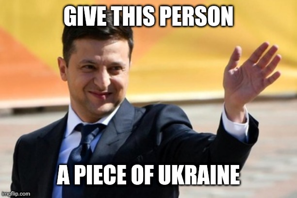 I, Volodymyr Zelensky | GIVE THIS PERSON; A PIECE OF UKRAINE | image tagged in zelensky agree,ukraine | made w/ Imgflip meme maker