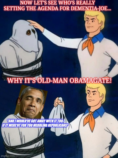 We've known it all along | NOW LET'S SEE WHO'S REALLY SETTING THE AGENDA FOR DEMENTIA-JOE... WHY IT'S OLD-MAN OBAMAGATE! "AND I WOULD'VE GOT AWAY WITH IT TOO- IF IT WERE'NT FOR YOU MEDDLING REPUBLICANS" | image tagged in democrats,socialism,libtard,corruption,obama,failure | made w/ Imgflip meme maker