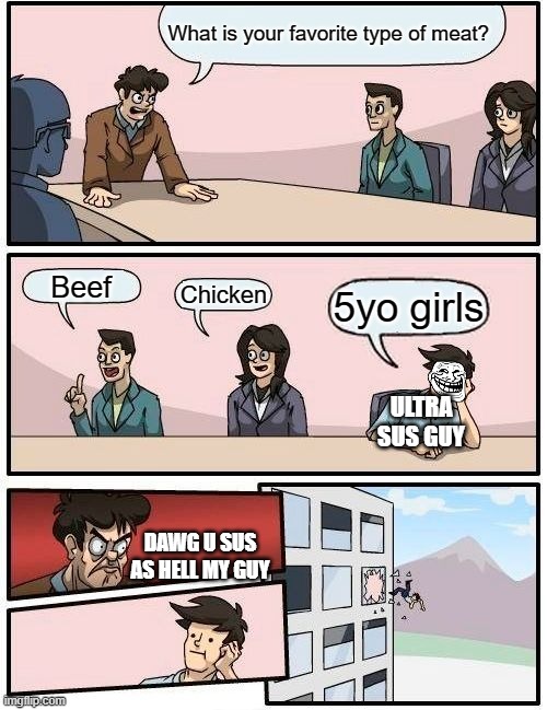 SUS | What is your favorite type of meat? Beef; Chicken; 5yo girls; ULTRA SUS GUY; DAWG U SUS AS HELL MY GUY | image tagged in memes,boardroom meeting suggestion | made w/ Imgflip meme maker