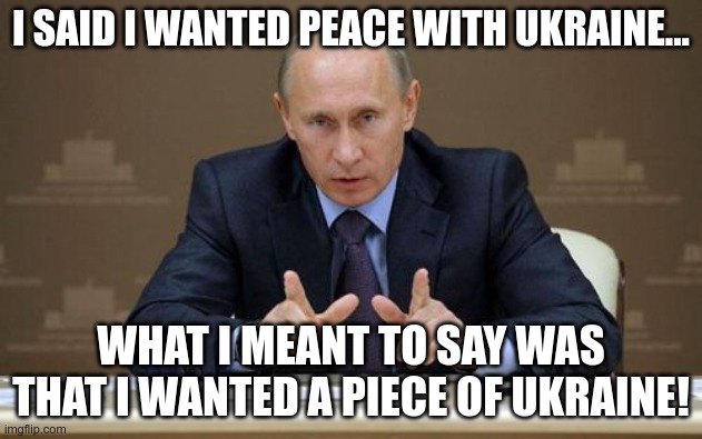 Lost in translation |  I SAID I WANTED PEACE WITH UKRAINE... WHAT I MEANT TO SAY WAS THAT I WANTED A PIECE OF UKRAINE! | image tagged in memes,vladimir putin | made w/ Imgflip meme maker