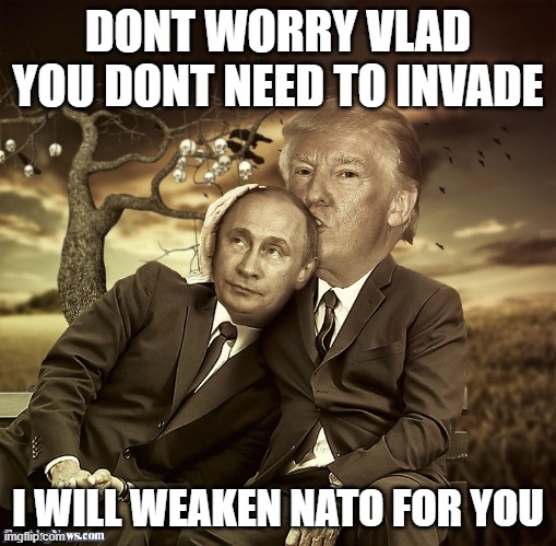 trump putin spooning | DONT WORRY VLAD YOU DONT NEED TO INVADE I WILL WEAKEN NATO FOR YOU | image tagged in trump putin spooning | made w/ Imgflip meme maker